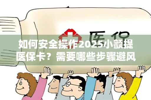 如何安全操作2025小额提医保卡？需要哪些步骤避风险？